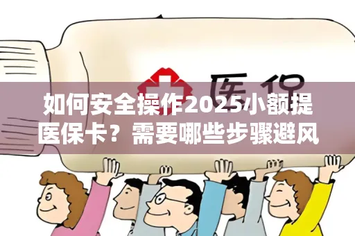 如何安全操作2025小额提医保卡？需要哪些步骤避风险？